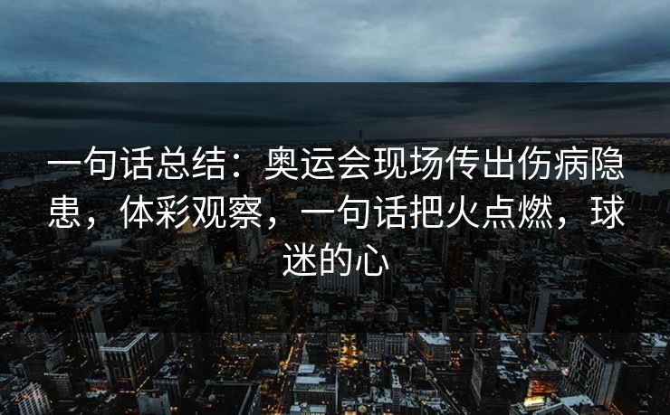 一句话总结：奥运会现场传出伤病隐患，体彩观察，一句话把火点燃，球迷的心