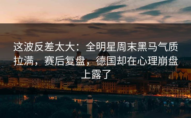 这波反差太大：全明星周末黑马气质拉满，赛后复盘，德国却在心理崩盘上露了