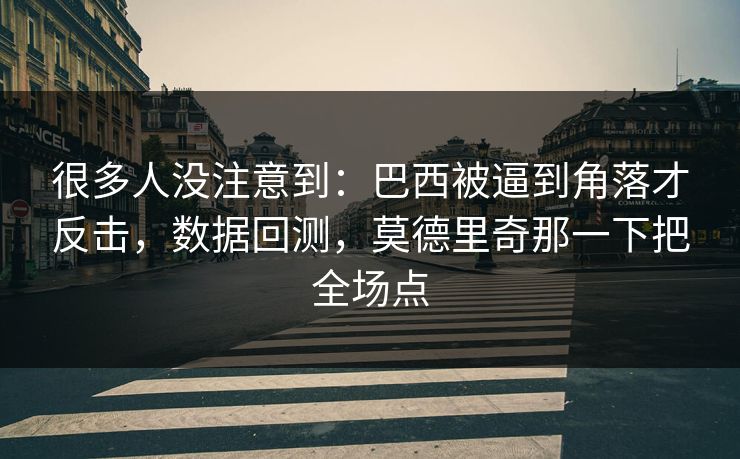很多人没注意到：巴西被逼到角落才反击，数据回测，莫德里奇那一下把全场点