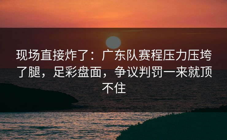 现场直接炸了：广东队赛程压力压垮了腿，足彩盘面，争议判罚一来就顶不住