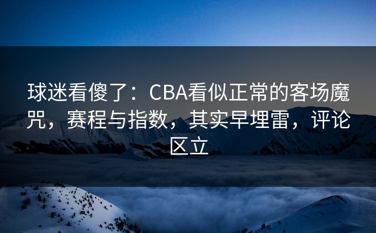 球迷看傻了：CBA看似正常的客场魔咒，赛程与指数，其实早埋雷，评论区立