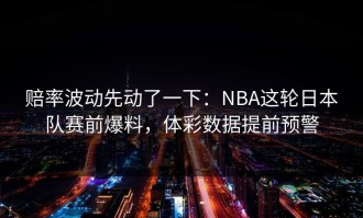 赔率波动先动了一下：NBA这轮日本队赛前爆料，体彩数据提前预警