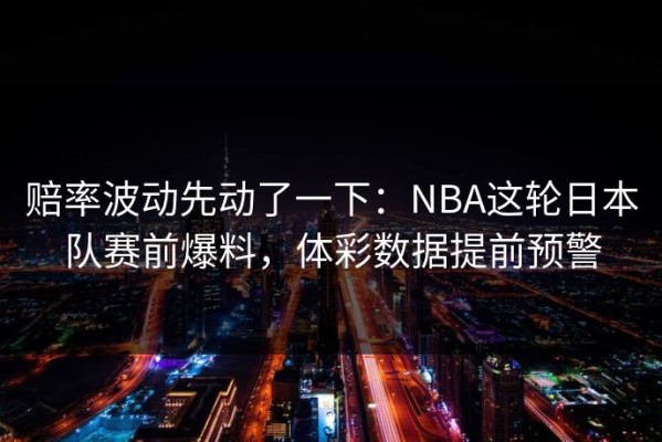 赔率波动先动了一下：NBA这轮日本队赛前爆料，体彩数据提前预警