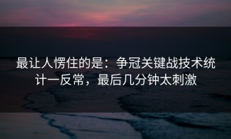 最让人愣住的是：争冠关键战技术统计一反常，最后几分钟太刺激