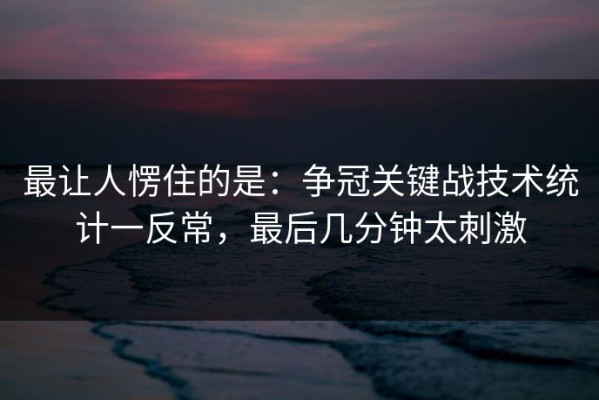 最让人愣住的是：争冠关键战技术统计一反常，最后几分钟太刺激