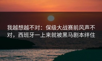 我越想越不对：保级大战赛前风声不对，西班牙一上来就被黑马剧本绊住
