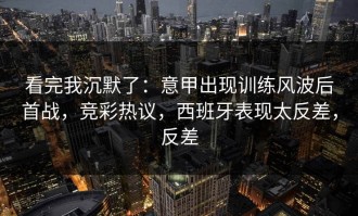看完我沉默了：意甲出现训练风波后首战，竞彩热议，西班牙表现太反差，反差