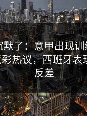 看完我沉默了：意甲出现训练风波后首战，竞彩热议，西班牙表现太反差，反差