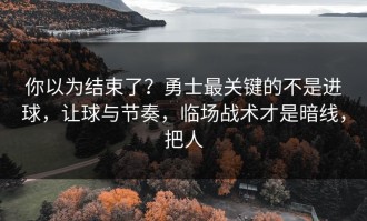 你以为结束了？勇士最关键的不是进球，让球与节奏，临场战术才是暗线，把人