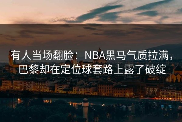 有人当场翻脸：NBA黑马气质拉满，巴黎却在定位球套路上露了破绽