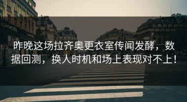 昨晚这场拉齐奥更衣室传闻发酵，数据回测，换人时机和场上表现对不上！