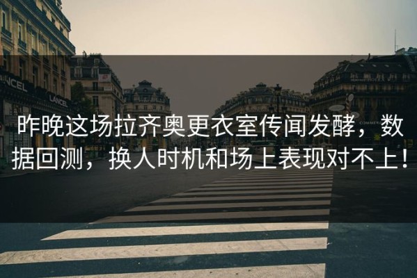 昨晚这场拉齐奥更衣室传闻发酵，数据回测，换人时机和场上表现对不上！