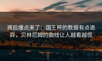 赛后爆点来了：国王杯的数据有点诡异，贝林厄姆的曲线让人越看越慌