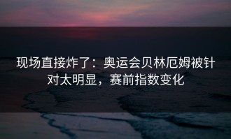 现场直接炸了：奥运会贝林厄姆被针对太明显，赛前指数变化