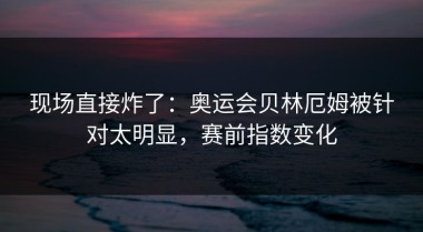 现场直接炸了：奥运会贝林厄姆被针对太明显，赛前指数变化