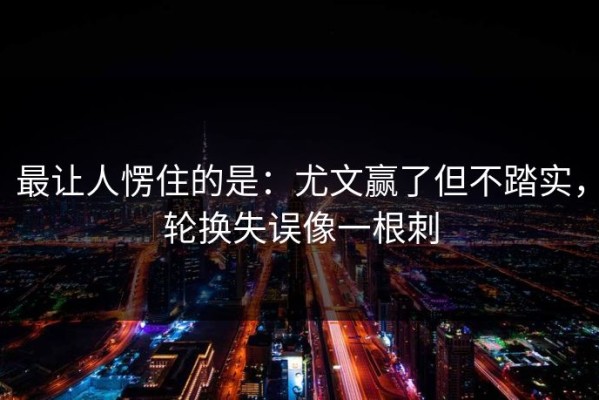 最让人愣住的是：尤文赢了但不踏实，轮换失误像一根刺