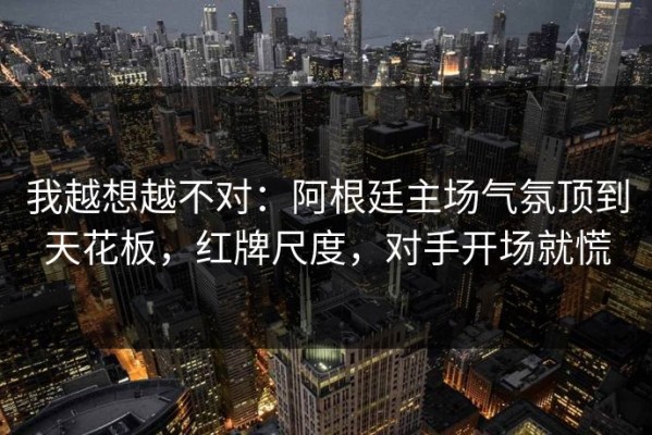 我越想越不对：阿根廷主场气氛顶到天花板，红牌尺度，对手开场就慌