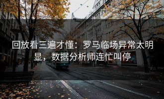 回放看三遍才懂：罗马临场异常太明显，数据分析师连忙叫停