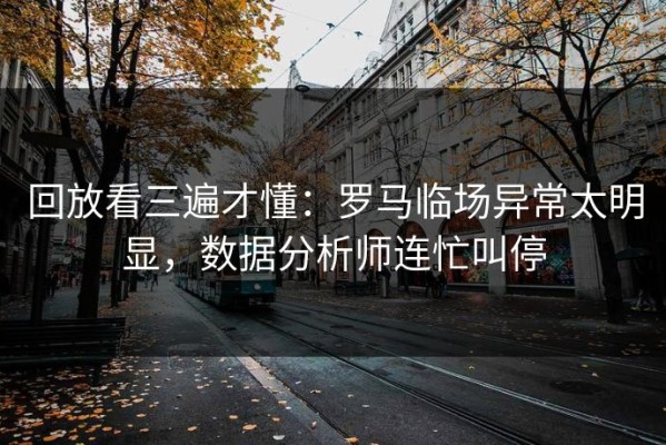 回放看三遍才懂：罗马临场异常太明显，数据分析师连忙叫停