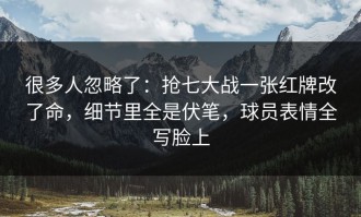 很多人忽略了：抢七大战一张红牌改了命，细节里全是伏笔，球员表情全写脸上