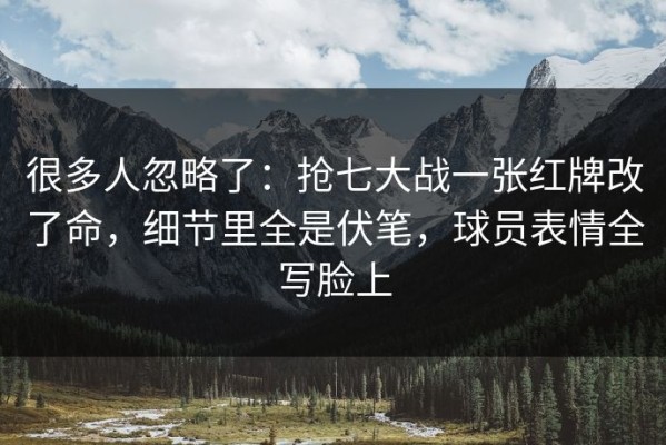 很多人忽略了：抢七大战一张红牌改了命，细节里全是伏笔，球员表情全写脸上