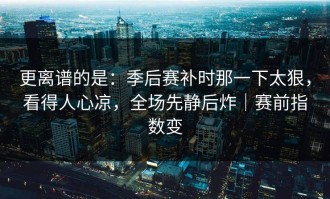 更离谱的是：季后赛补时那一下太狠，看得人心凉，全场先静后炸｜赛前指数变
