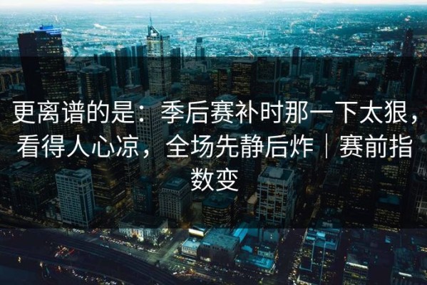 更离谱的是：季后赛补时那一下太狠，看得人心凉，全场先静后炸｜赛前指数变