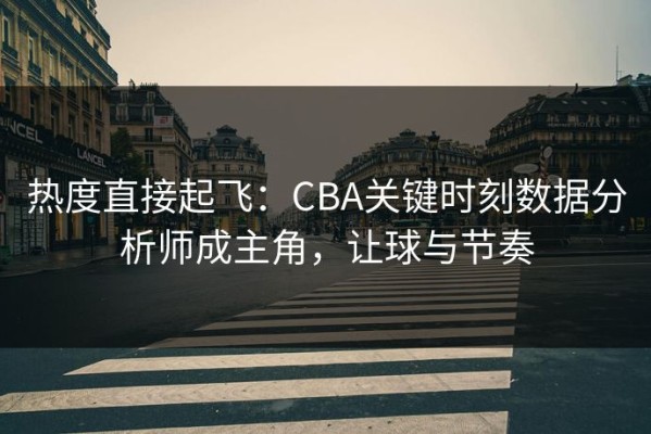 热度直接起飞：CBA关键时刻数据分析师成主角，让球与节奏