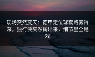 现场突然变天：德甲定位球套路藏得深，独行侠突然掏出来，细节里全是戏