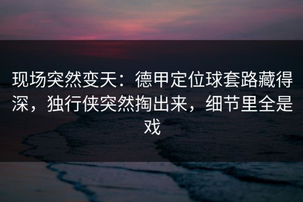 现场突然变天：德甲定位球套路藏得深，独行侠突然掏出来，细节里全是戏