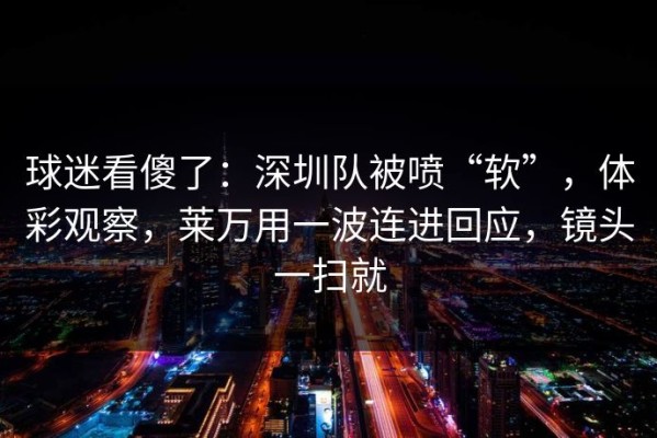 球迷看傻了：深圳队被喷“软”，体彩观察，莱万用一波连进回应，镜头一扫就