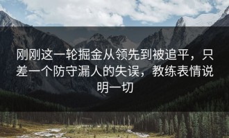 刚刚这一轮掘金从领先到被追平，只差一个防守漏人的失误，教练表情说明一切