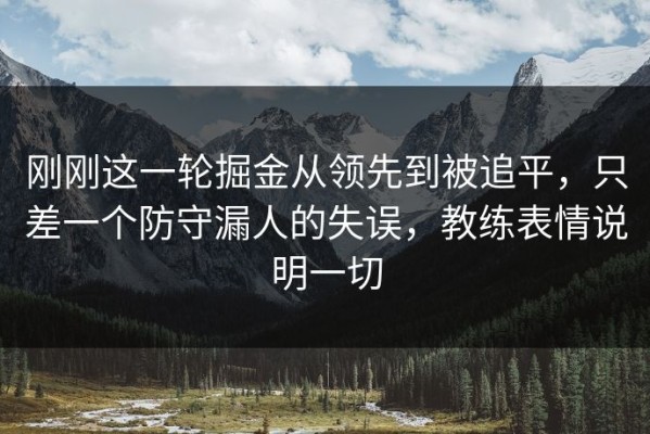 刚刚这一轮掘金从领先到被追平，只差一个防守漏人的失误，教练表情说明一切