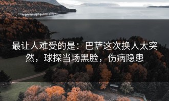 最让人难受的是：巴萨这次换人太突然，球探当场黑脸，伤病隐患