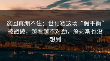 这回真绷不住：世预赛这场“假平衡”被戳破，越看越不对劲，詹姆斯也没想到
