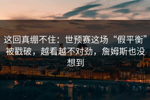 这回真绷不住：世预赛这场“假平衡”被戳破，越看越不对劲，詹姆斯也没想到