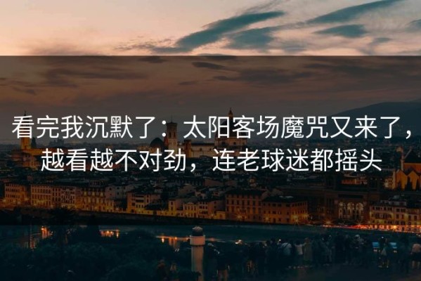 看完我沉默了：太阳客场魔咒又来了，越看越不对劲，连老球迷都摇头