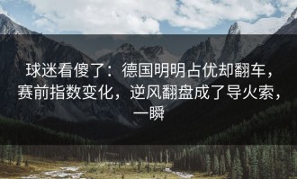 球迷看傻了：德国明明占优却翻车，赛前指数变化，逆风翻盘成了导火索，一瞬