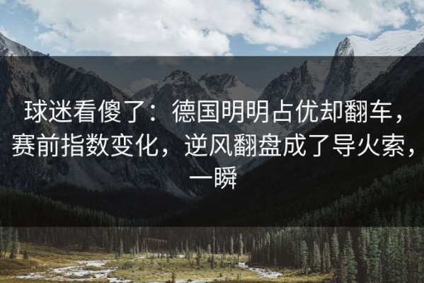 球迷看傻了：德国明明占优却翻车，赛前指数变化，逆风翻盘成了导火索，一瞬