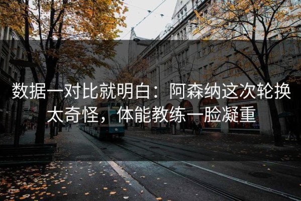 数据一对比就明白：阿森纳这次轮换太奇怪，体能教练一脸凝重
