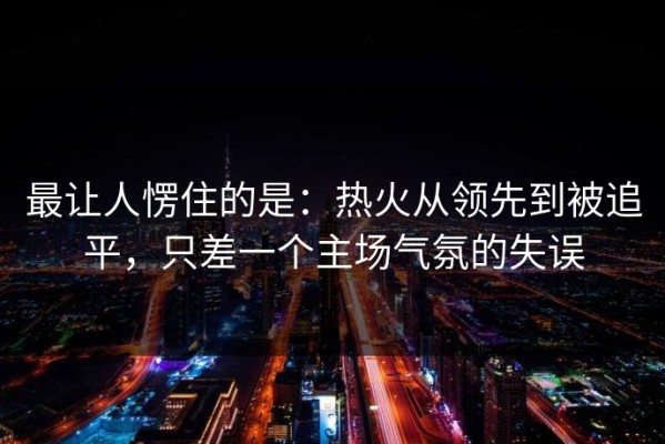 最让人愣住的是：热火从领先到被追平，只差一个主场气氛的失误