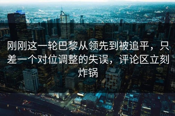 刚刚这一轮巴黎从领先到被追平，只差一个对位调整的失误，评论区立刻炸锅