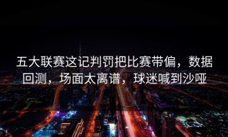 五大联赛这记判罚把比赛带偏，数据回测，场面太离谱，球迷喊到沙哑