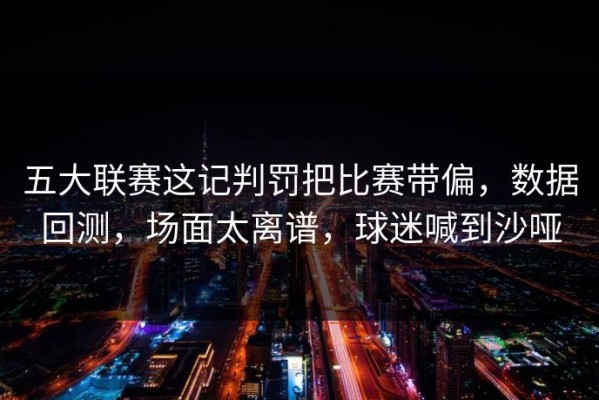 五大联赛这记判罚把比赛带偏，数据回测，场面太离谱，球迷喊到沙哑