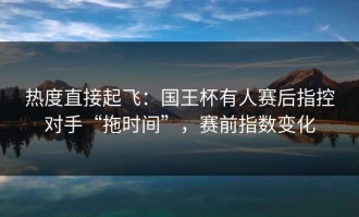 热度直接起飞：国王杯有人赛后指控对手“拖时间”，赛前指数变化