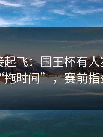 热度直接起飞：国王杯有人赛后指控对手“拖时间”，赛前指数变化