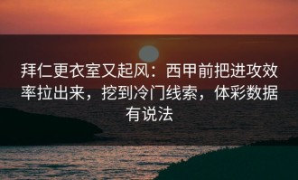 拜仁更衣室又起风：西甲前把进攻效率拉出来，挖到冷门线索，体彩数据有说法