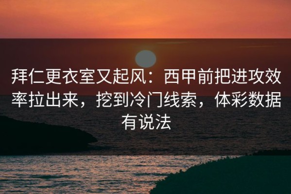 拜仁更衣室又起风：西甲前把进攻效率拉出来，挖到冷门线索，体彩数据有说法