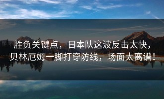 胜负关键点，日本队这波反击太快，贝林厄姆一脚打穿防线，场面太离谱！