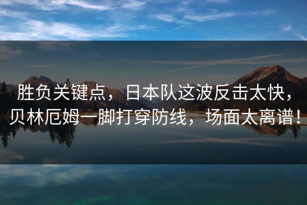 胜负关键点，日本队这波反击太快，贝林厄姆一脚打穿防线，场面太离谱！